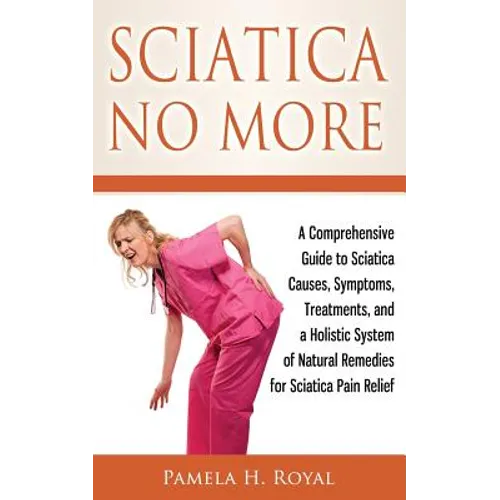 Sciatica No More: A Comprehensive Guide to Sciatica Causes, Symptoms, Treatments, and a Holistic System of Natural Remedies for Sciatica Pain Relief - Paperback