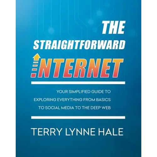 The Straightforward Internet: Your Simplified Guide to Exploring Everything from Basics to Social Media to the Deep Web - Paperback