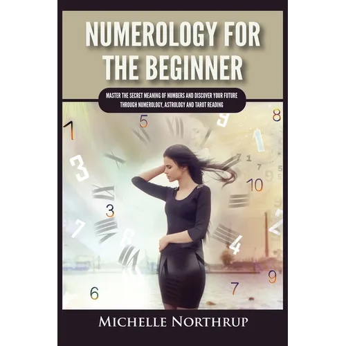 Numerology For The Beginner: Master the Secret Meaning of Numbers and Discover Your Future through Numerology, Astrology and Tarot Reading - Paperback