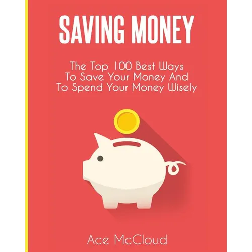 Saving Money: The Top 100 Best Ways To Save Your Money And To Spend Your Money Wisely - Paperback