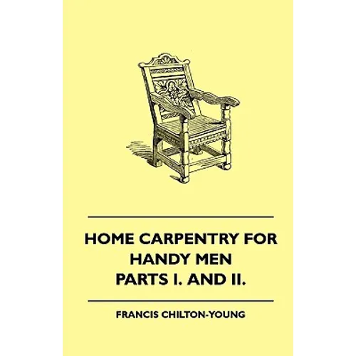 Home Carpentry For Handy Men - A Book Of Practical Instruction In All Kinds Of Constructive And Decorative Work In Wood That Can Be Done By The Amateu - Paperback