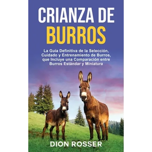 Crianza de Burros: La Guía Definitiva de la Selección, Cuidado y Entrenamiento de Burros, que Incluye una Comparación entre Burros Estánd - Hardcover
