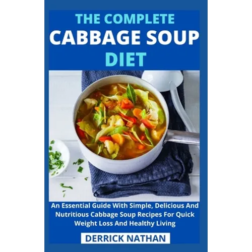 The Complete Cabbage Soup Diet: An Essential Guide With Simple, Delicious And Nutritious Cabbage Soup Recipes For Quick Weight Loss And Healthy Living - Paperback