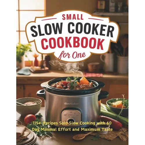 Small Slow Cooker Cookbook for One: 115+ Recipes Solo Slow Cooking with 60 Day Minimal Effort and Maximum Taste - Paperback