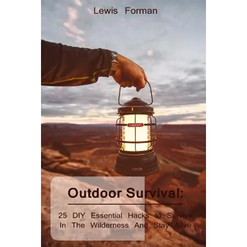 Outdoor Survival: 25 DIY Essential Hacks To Survive In The Wilderness And Stay Alive: (Survival Guide, Outdoor Survival Skills, How To Survive) - Paperback