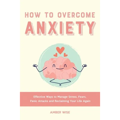 How to Overcome Anxiety: Effective Ways to Manage Stress, Fears, Panic Attacks and Reclaiming Your Life Again - Paperback