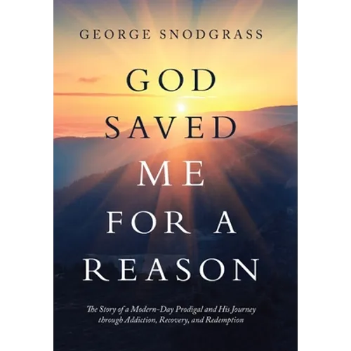 God Saved Me for a Reason: The Story of a Modern-Day Prodigal and His Journey Through Addiction, Recovery, and Redemption - Hardcover