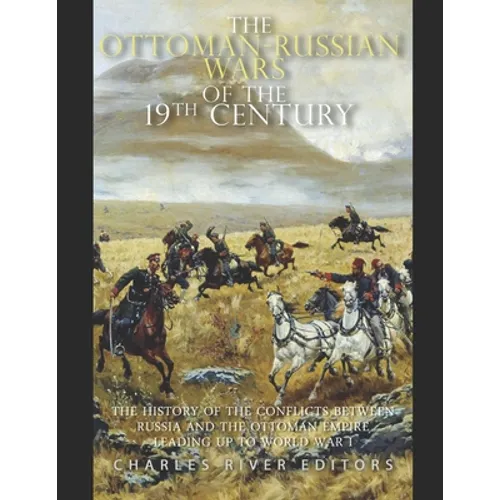 The Ottoman-Russian Wars of the 19th Century: The History of the Conflicts Between Russia and the Ottoman Empire Leading Up to World War I - Paperback