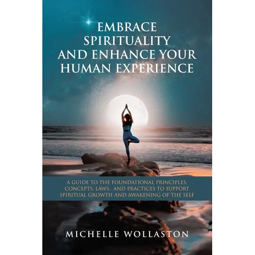 Embrace Spirituality and Enhance Your Human Experience: A Guide to the Foundational Principles, Concepts, Laws, and Practices to Support Spiritual Gro - Paperback