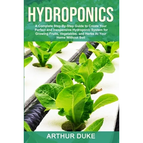 Hydroponics: A Complete Step-By-Step Guide to Create Your Perfect and Inexpensive Hydroponic System for Growing Fruits, Vegetables, and Herbs At Your - Paperback