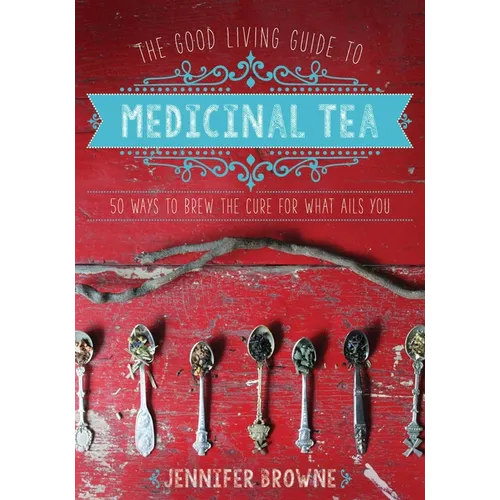 The Good Living Guide to Medicinal Tea: 50 Ways to Brew the Cure for What Ails You - Hardcover