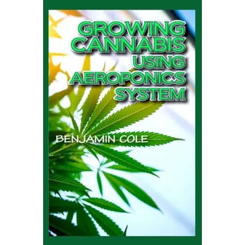 Growing Cannabis Using Aeroponics System: A Functional Manual for beginners on the use of aeroponics in the Marijuana industry! - Paperback