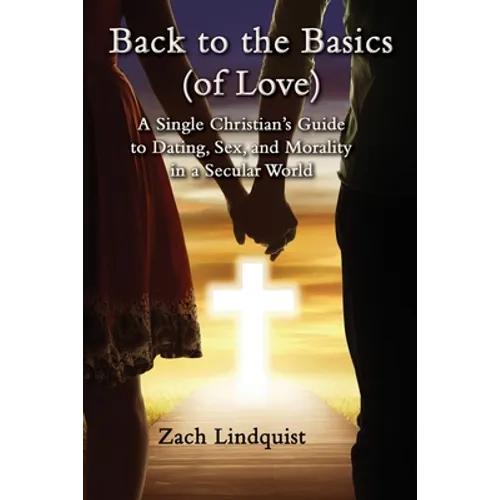 Back to the Basics (of Love): A Single Christian's Guide to Dating, Sex, Morality in a Secular World - Paperback