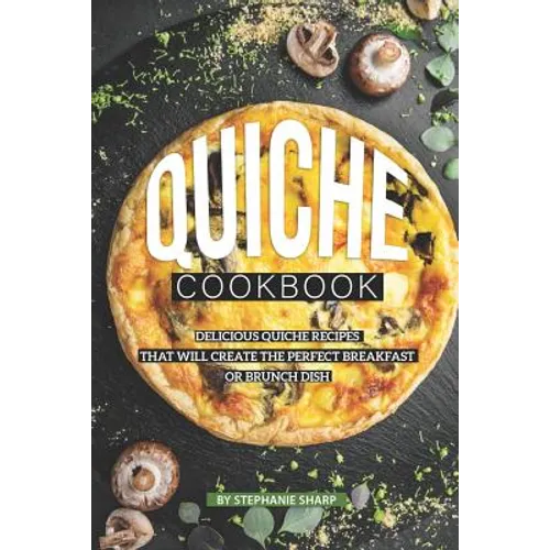 Quiche Cookbook: Delicious Quiche Recipes that Will Create the Perfect Breakfast or Brunch Dish - Paperback