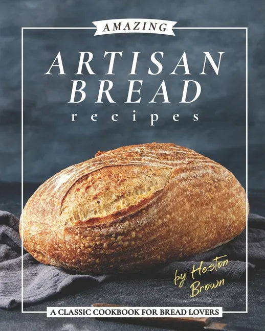 Amazing Artisan Bread Recipes: A Classic Cookbook for Bread Lovers - Paperback