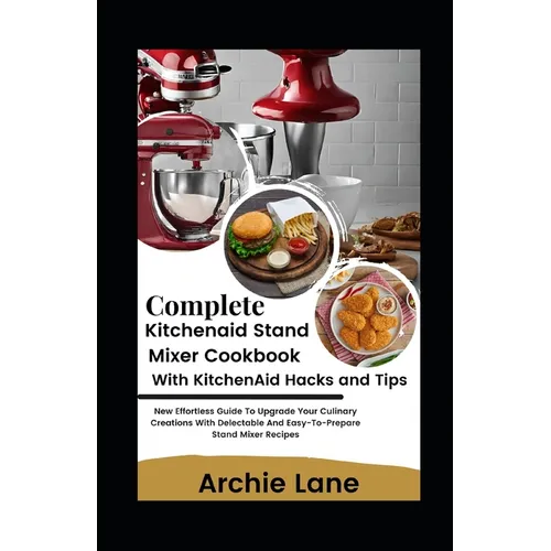 Complete KitchenAid Stand Mixer Cookbook - With KitchenAid Hacks and Tips: New Effortless Guide To Upgrade Your Culinary Creations With Delectable And - Paperback