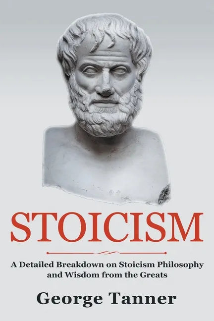 Stoicism: A Detailed Breakdown of Stoicism Philosophy and Wisdom from the Greats: A Complete Guide To Stoicism - Paperback