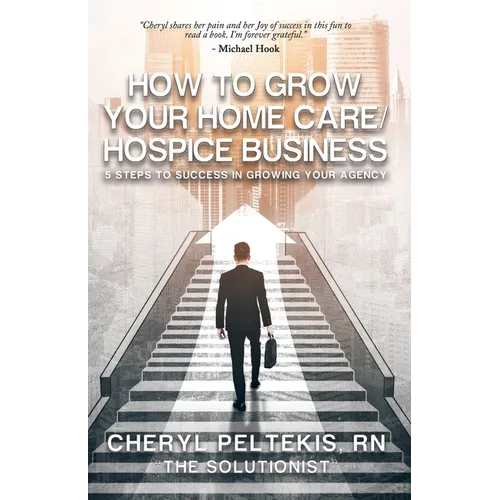How to Grow Your Home Care/Hospice Business: 5 Steps to Success in Growing Your Agency - Paperback
