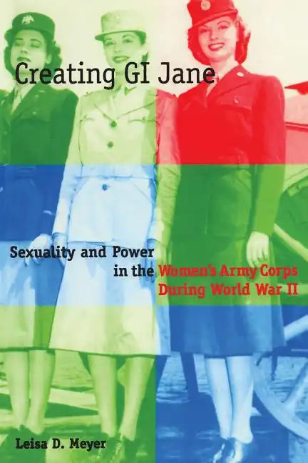 Creating G.I. Jane: Sexuality and Power in the Women's Army Corps During World War II - Paperback