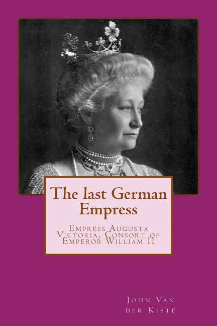 The last German Empress: Empress Augusta Victoria, Consort of Emperor William II - Paperback