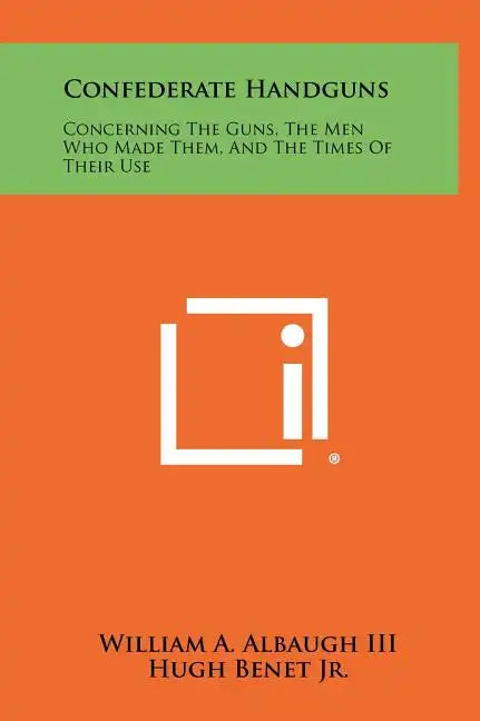 Confederate Handguns: Concerning The Guns, The Men Who Made Them, And The Times Of Their Use - Hardcover