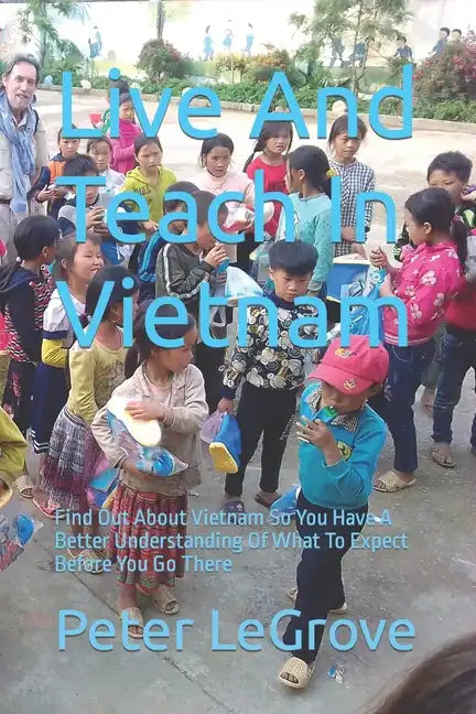 Live And Teach In Vietnam: Find Out About Vietnam So You Have A Better Understanding Of What To Expect Before You Go There - Paperback