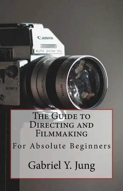 The Guide to Directing and Filming for Absolute Beginners: This Is a Small But Effective Guide for People Who Have an Interest for Film-Making and Dir - Paperback