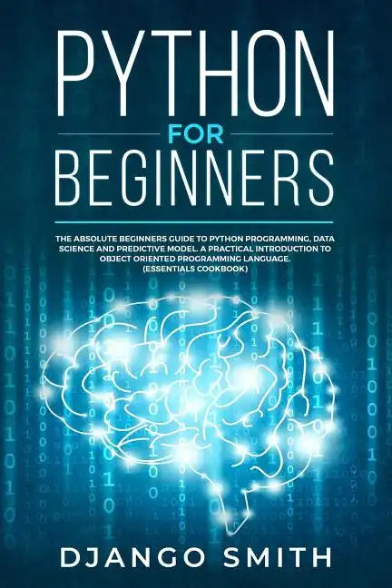 Python for Beginners: The Absolute Beginners Guide to Python Programming, Data Science and Predictive Model. A Practical Introduction to Obj - Paperback