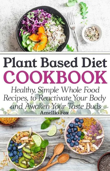 Plant Based Diet Cookbook: Healthy, Simple Whole Food Recipes to Reactivate Your Body and Awaken Your Taste Buds - Paperback