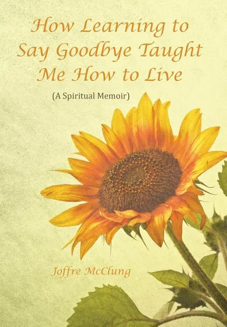 How Learning to Say Goodbye Taught Me How to Live: (A Spiritual Memoir) - Hardcover