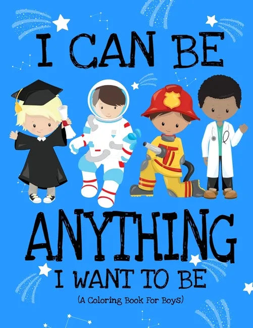 I Can Be Anything I Want To Be (A Coloring Book For Boys): Inspirational Careers Coloring Book For Kids Ages 2-6 and 4-8 Bringing Up Confident Boys An - Paperback