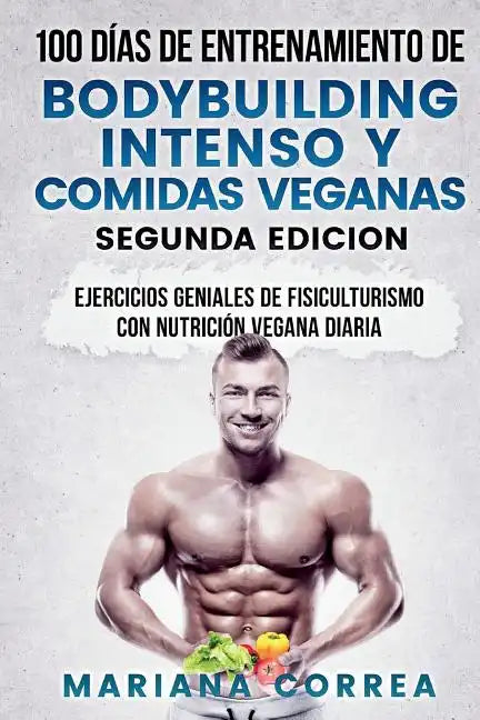 100 DIAS DE ENTRENAMIENTO DE BODYBUILDING INTENSO y COMIDAS VEGANAS SEGUNDA EDICION: EJERCICIOS GENIALES De FISICULTURISMO CON NUTRICION VEGANA DIARIA - Paperback