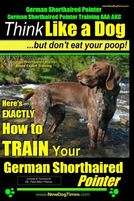 German Shorthaired Pointer, German Shorthaired Pointer Training AAA AKC: Think Like a Dog, but Don't Eat Your Poop! German Shorthaired Pointer Breed E - Paperback