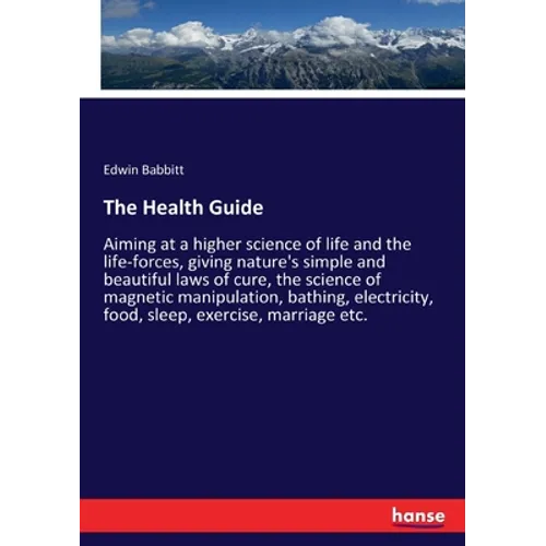 The Health Guide: Aiming at a higher science of life and the life-forces, giving nature's simple and beautiful laws of cure, the science - Paperback