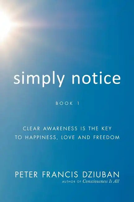 Simply Notice: Clear Awareness is the Key to Happiness, Love and Freedom - Paperback