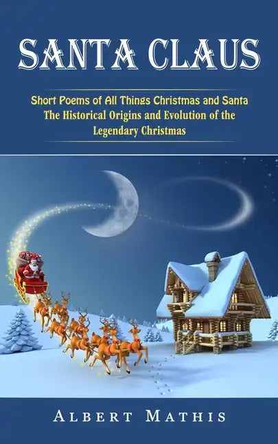 Santa Claus: Short Poems of All Things Christmas and Santa (The Historical Origins and Evolution of the Legendary Christmas) - Paperback