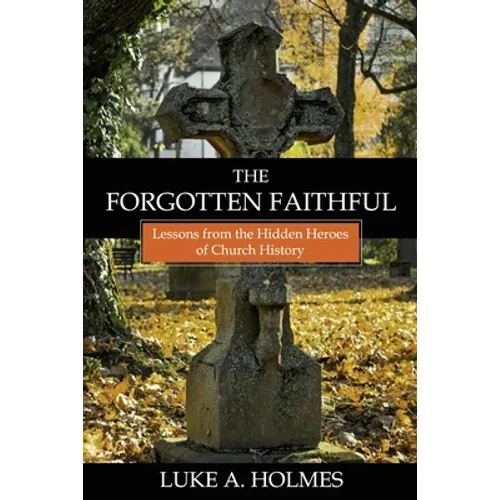 The Forgotten Faithful: Lessons from the Hidden Heroes of Church History - Paperback
