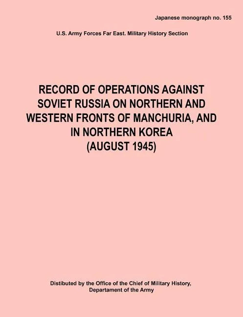 Record of Operations Against Soviet Russia on Northern and Western Fronts of Manchuria, and in Northern Korea August 1945 (Japanese Monograph No. 155) - Paperback