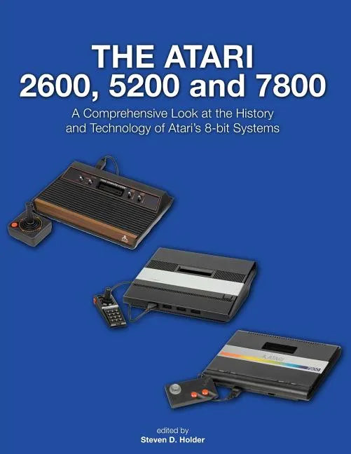 The Atari 2600, 5200 and 7800: A Comprehensive Look at the History and Technology of Atari's 8-bit Systems - Paperback