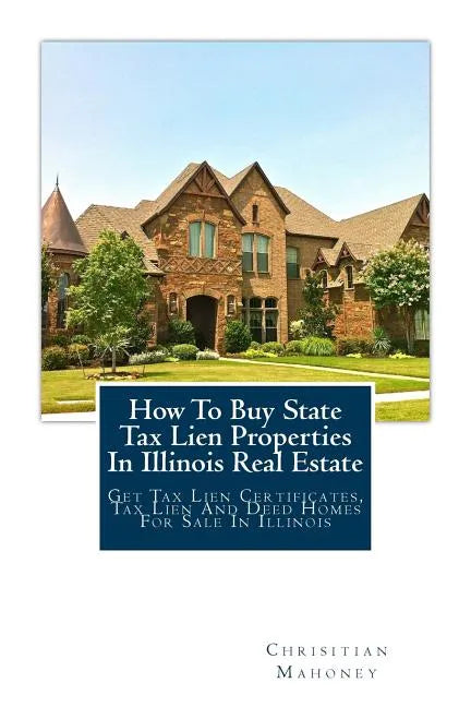 How To Buy State Tax Lien Properties In Illinois Real Estate: Get Tax Lien Certificates, Tax Lien And Deed Homes For Sale In Illinois - Paperback