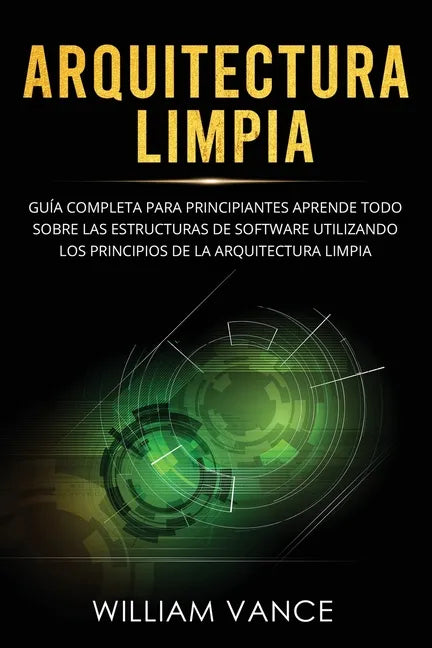 Arquitectura limpia: Guía completa para principiantes Aprende todo sobre las estructuras de software utilizando los principios de la arquitectura limp - Paperback
