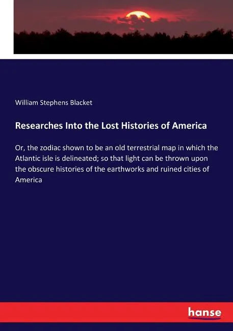 Researches Into the Lost Histories of America: Or, the zodiac shown to be an old terrestrial map in which the Atlantic isle is delineated; so that lig - Paperback