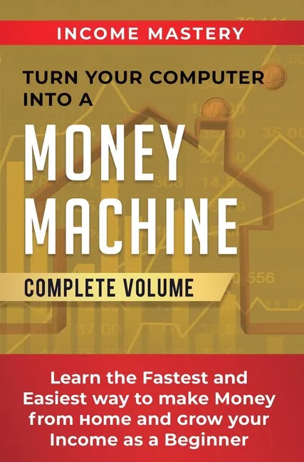 Turn Your Computer Into a Money Machine: Learn the Fastest and Easiest Way to Make Money From Home and Grow Your Income as a Beginner Complete Volume - Hardcover
