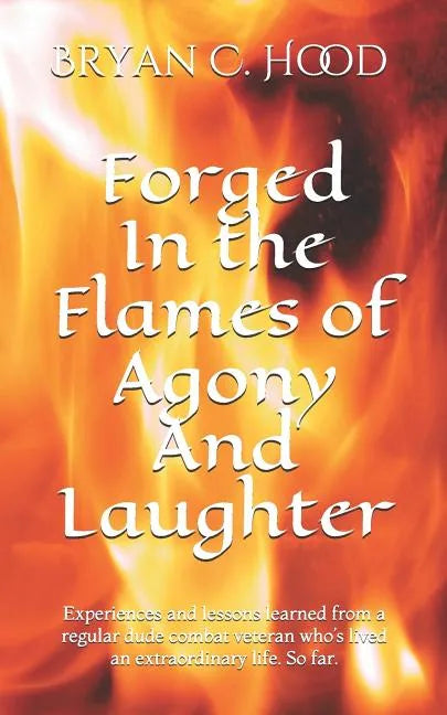 Forged In The Flames Of Agony And Laughter: Experiences and lessons learned from a regular dude combat veteran who's lived an extraordinary life. So f - Paperback