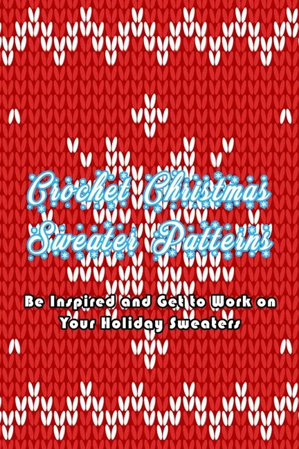 Crochet Christmas Sweater Patterns: Be Inspired and Get to Work on Your Holiday Sweaters: Adorable Holiday Sweater - Paperback