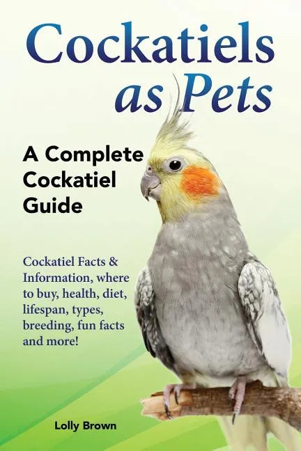Cockatiels as Pets: Cockatiel Facts & Information, where to buy, health, diet, lifespan, types, breeding, fun facts and more! A Complete Cockatiel Gui - Paperback