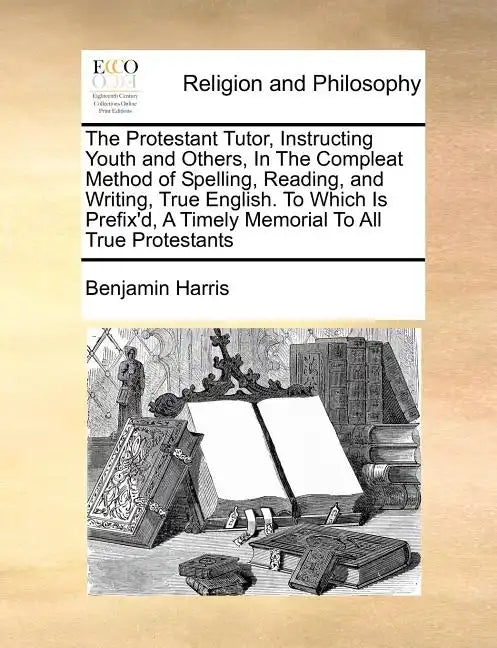 The Protestant Tutor, Instructing Youth and Others, in the Compleat Method of Spelling, Reading, and Writing, True English. to Which Is Prefix'd, a Ti - Paperback