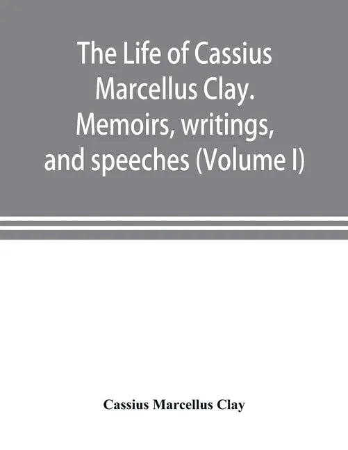 The life of Cassius Marcellus Clay. Memoirs, writings, and speeches, showing his conduct in the overthrow of American slavery, the salvation of the Un - Paperback