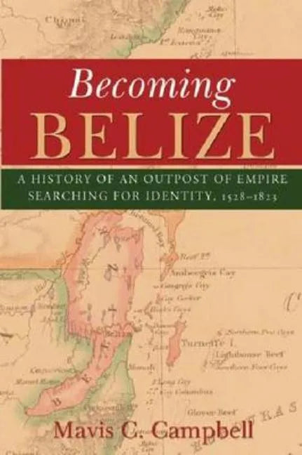 Becoming Belize: A History of an Outpost of Empire Searching for Identity, 1528-1823 - Paperback