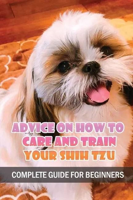 Advice On How To Care And Train Your Shih Tzu: Complete Guide For Beginners: Shih Tzu Bad Behavior Aggressiveness - Paperback